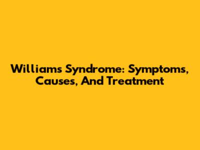 Williams Syndrome: Symptoms, Causes, And Treatment