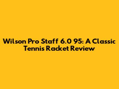 Wilson Pro Staff 6.0 95: A Classic Tennis Racket Review