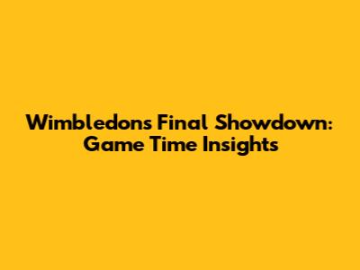 Wimbledon's Final Showdown: Game Time Insights