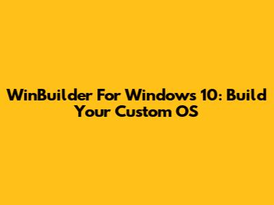WinBuilder For Windows 10: Build Your Custom OS