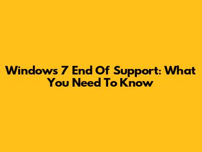 Windows 7 End Of Support: What You Need To Know