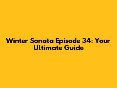 Winter Sonata Episode 34: Your Ultimate Guide