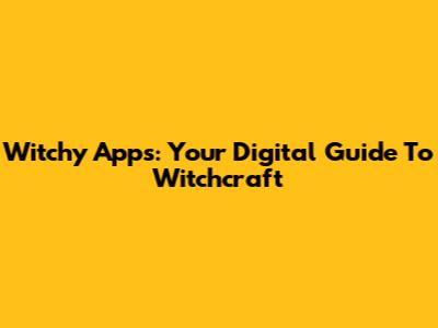 Witchy Apps: Your Digital Guide To Witchcraft