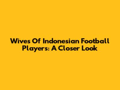 Wives Of Indonesian Football Players: A Closer Look