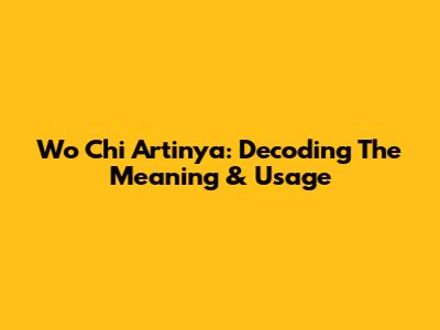Wo Chi Artinya: Decoding The Meaning & Usage