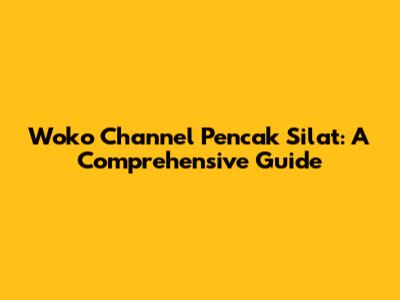 Woko Channel Pencak Silat: A Comprehensive Guide
