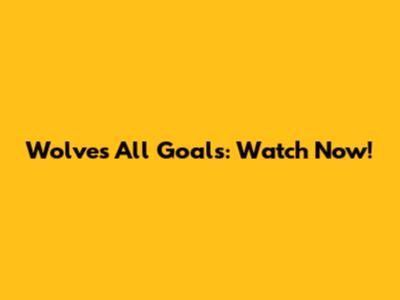 Wolves All Goals: Watch Now!