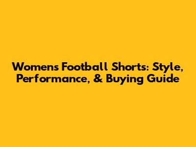 Women's Football Shorts: Style, Performance, & Buying Guide
