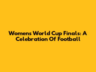 Women's World Cup Finals: A Celebration Of Football