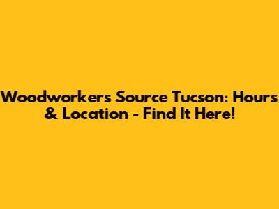 Woodworker's Source Tucson: Hours & Location - Find It Here!
