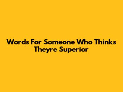 Words For Someone Who Thinks They're Superior