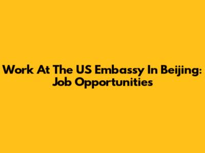 Work At The US Embassy In Beijing: Job Opportunities