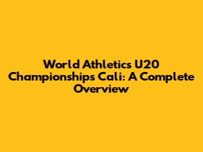 World Athletics U20 Championships Cali: A Complete Overview