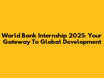 World Bank Internship 2025: Your Gateway To Global Development