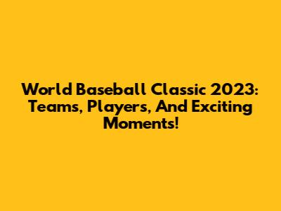 World Baseball Classic 2023: Teams, Players, And Exciting Moments!