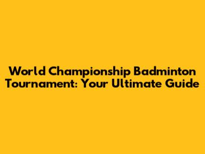 World Championship Badminton Tournament: Your Ultimate Guide
