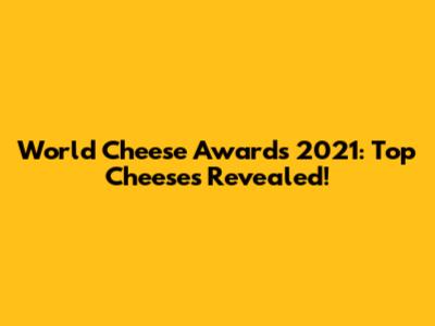 World Cheese Awards 2021: Top Cheeses Revealed!
