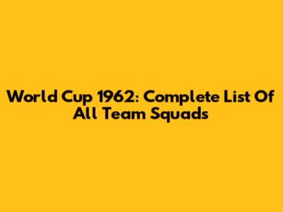 World Cup 1962: Complete List Of All Team Squads