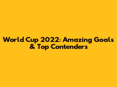 World Cup 2022: Amazing Goals & Top Contenders