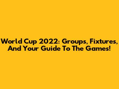World Cup 2022: Groups, Fixtures, And Your Guide To The Games!