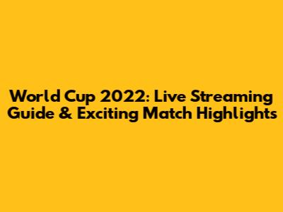 World Cup 2022: Live Streaming Guide & Exciting Match Highlights