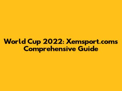 World Cup 2022: Xemsport.com's Comprehensive Guide