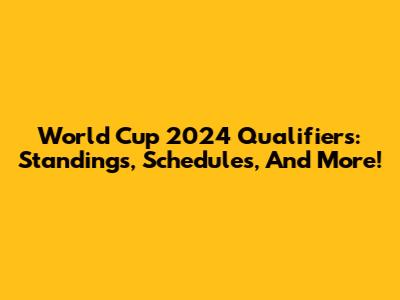 World Cup 2024 Qualifiers: Standings, Schedules, And More!