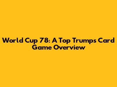 World Cup 78: A Top Trumps Card Game Overview