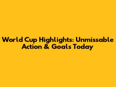 World Cup Highlights: Unmissable Action & Goals Today