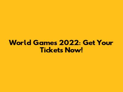 World Games 2022: Get Your Tickets Now!