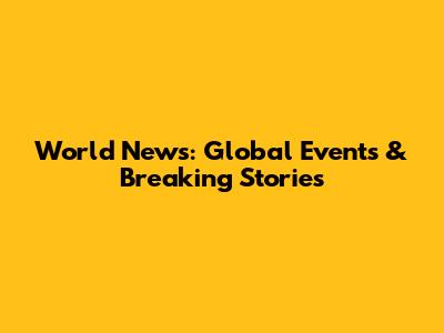 World News: Global Events & Breaking Stories