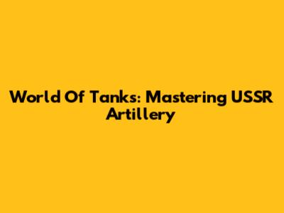 World Of Tanks: Mastering USSR Artillery