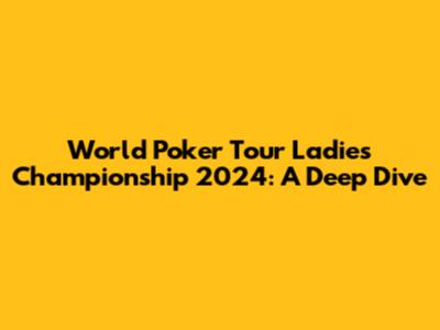 World Poker Tour Ladies Championship 2024: A Deep Dive