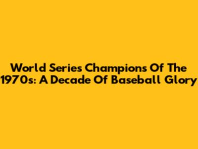 World Series Champions Of The 1970s: A Decade Of Baseball Glory