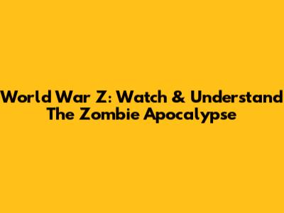 World War Z: Watch & Understand The Zombie Apocalypse