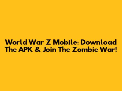 World War Z Mobile: Download The APK & Join The Zombie War!