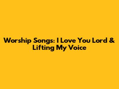 Worship Songs: I Love You Lord & Lifting My Voice