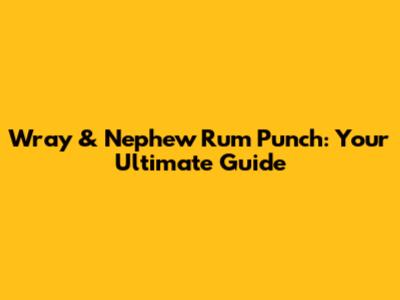 Wray & Nephew Rum Punch: Your Ultimate Guide