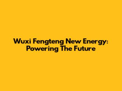 Wuxi Fengteng New Energy: Powering The Future