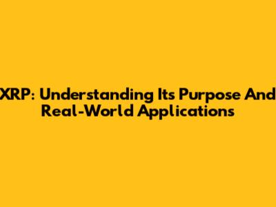 XRP: Understanding Its Purpose And Real-World Applications