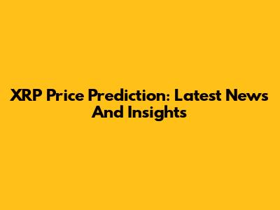 XRP Price Prediction: Latest News And Insights