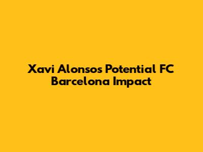 Xavi Alonso's Potential FC Barcelona Impact