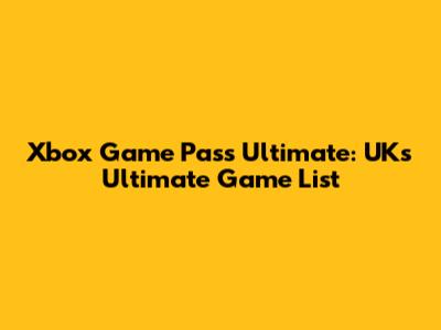 Xbox Game Pass Ultimate: UK's Ultimate Game List