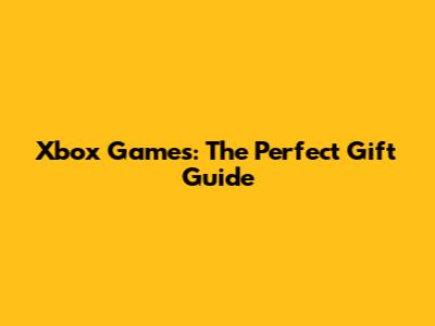 Xbox Games: The Perfect Gift Guide