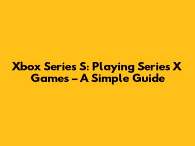 Xbox Series S: Playing Series X Games – A Simple Guide