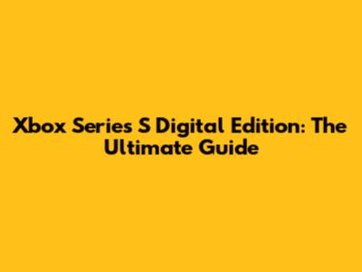 Xbox Series S Digital Edition: The Ultimate Guide