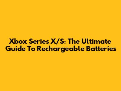 Xbox Series X/S: The Ultimate Guide To Rechargeable Batteries