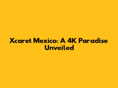 Xcaret Mexico: A 4K Paradise Unveiled