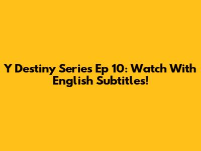 Y Destiny Series Ep 10: Watch With English Subtitles!