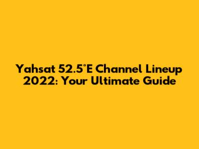 Yahsat 52.5°E Channel Lineup 2022: Your Ultimate Guide